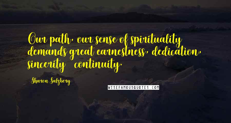 Sharon Salzberg Quotes: Our path, our sense of spirituality demands great earnestness, dedication, sincerity & continuity.