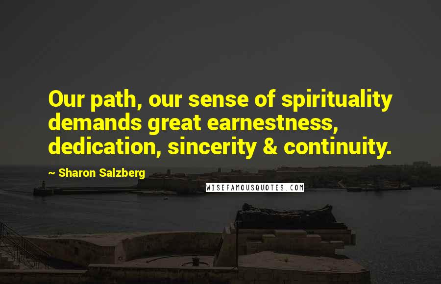 Sharon Salzberg Quotes: Our path, our sense of spirituality demands great earnestness, dedication, sincerity & continuity.