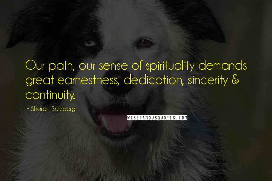 Sharon Salzberg Quotes: Our path, our sense of spirituality demands great earnestness, dedication, sincerity & continuity.