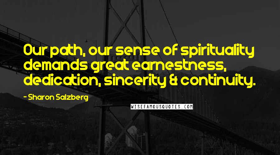 Sharon Salzberg Quotes: Our path, our sense of spirituality demands great earnestness, dedication, sincerity & continuity.