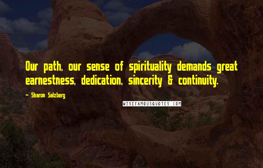 Sharon Salzberg Quotes: Our path, our sense of spirituality demands great earnestness, dedication, sincerity & continuity.