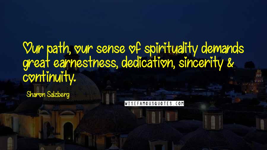 Sharon Salzberg Quotes: Our path, our sense of spirituality demands great earnestness, dedication, sincerity & continuity.