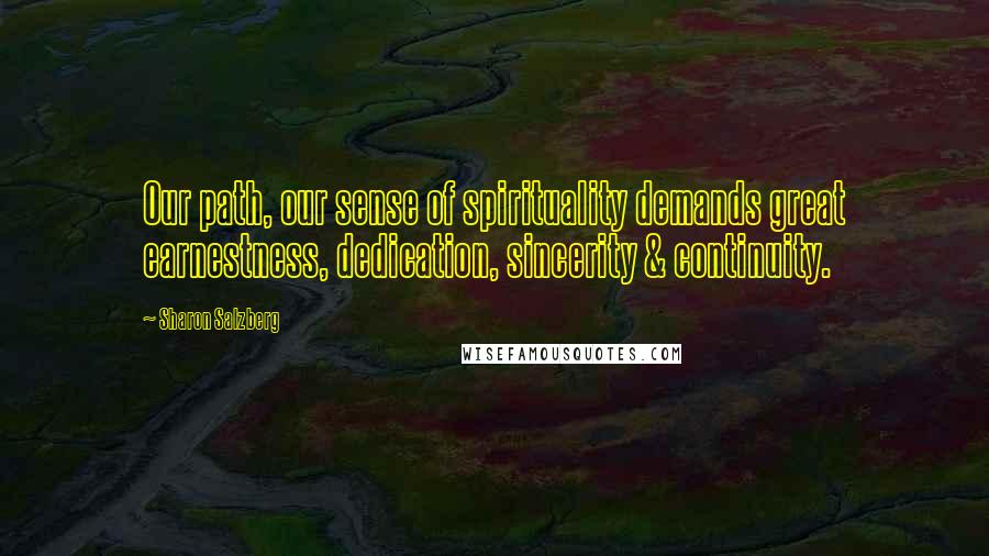 Sharon Salzberg Quotes: Our path, our sense of spirituality demands great earnestness, dedication, sincerity & continuity.