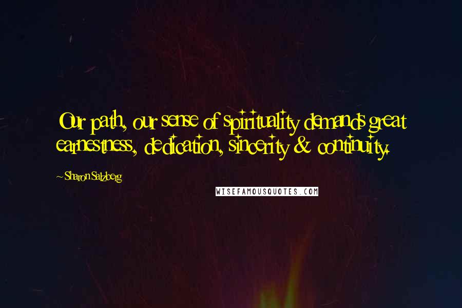 Sharon Salzberg Quotes: Our path, our sense of spirituality demands great earnestness, dedication, sincerity & continuity.