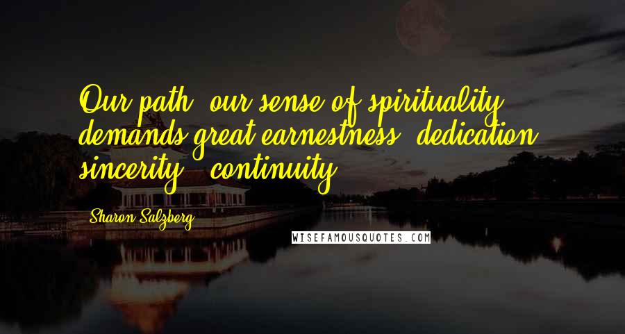 Sharon Salzberg Quotes: Our path, our sense of spirituality demands great earnestness, dedication, sincerity & continuity.