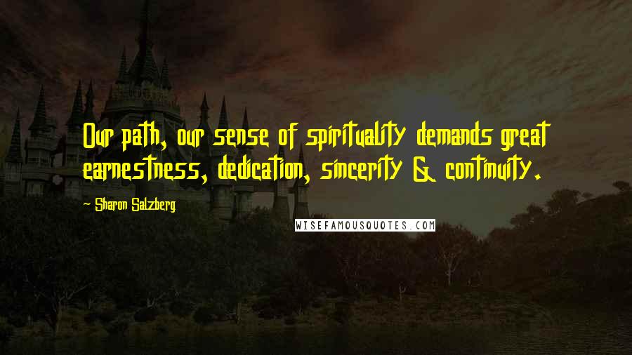 Sharon Salzberg Quotes: Our path, our sense of spirituality demands great earnestness, dedication, sincerity & continuity.