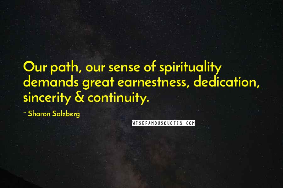 Sharon Salzberg Quotes: Our path, our sense of spirituality demands great earnestness, dedication, sincerity & continuity.