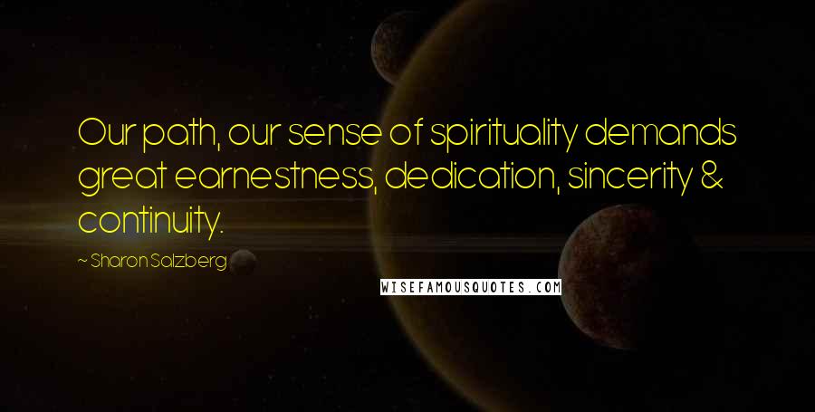 Sharon Salzberg Quotes: Our path, our sense of spirituality demands great earnestness, dedication, sincerity & continuity.