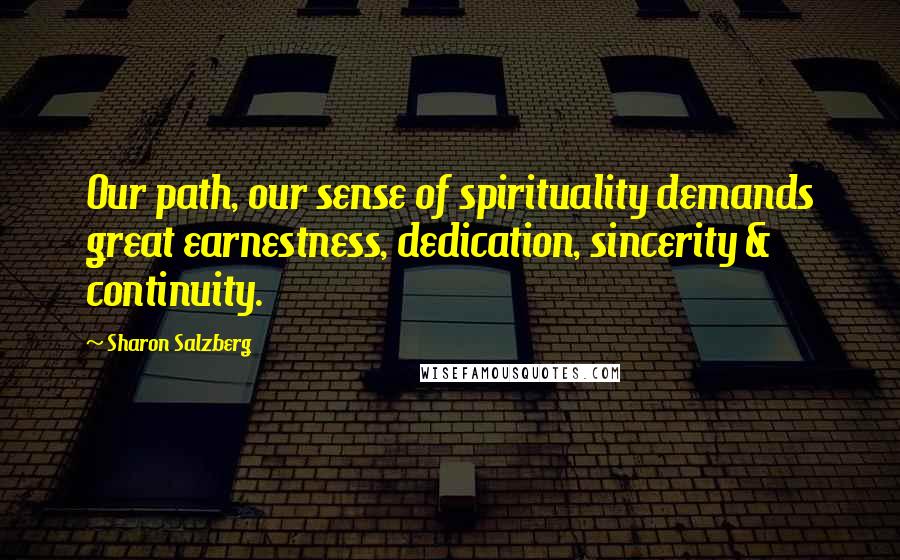 Sharon Salzberg Quotes: Our path, our sense of spirituality demands great earnestness, dedication, sincerity & continuity.