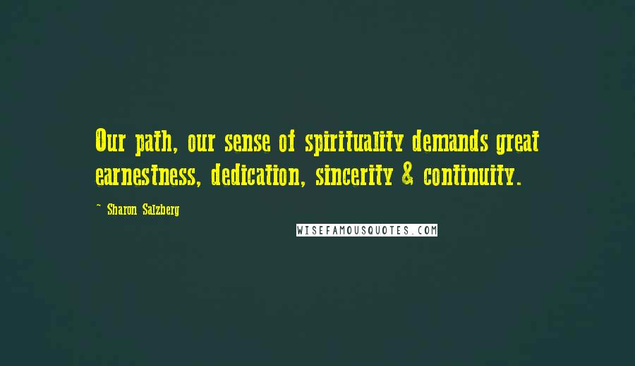 Sharon Salzberg Quotes: Our path, our sense of spirituality demands great earnestness, dedication, sincerity & continuity.