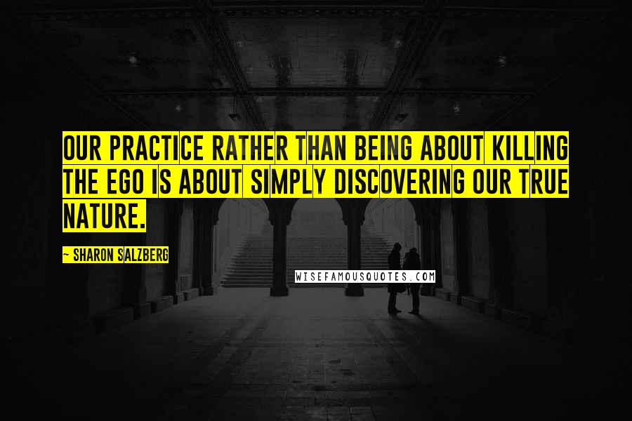 Sharon Salzberg Quotes: Our practice rather than being about killing the ego is about simply discovering our true nature.