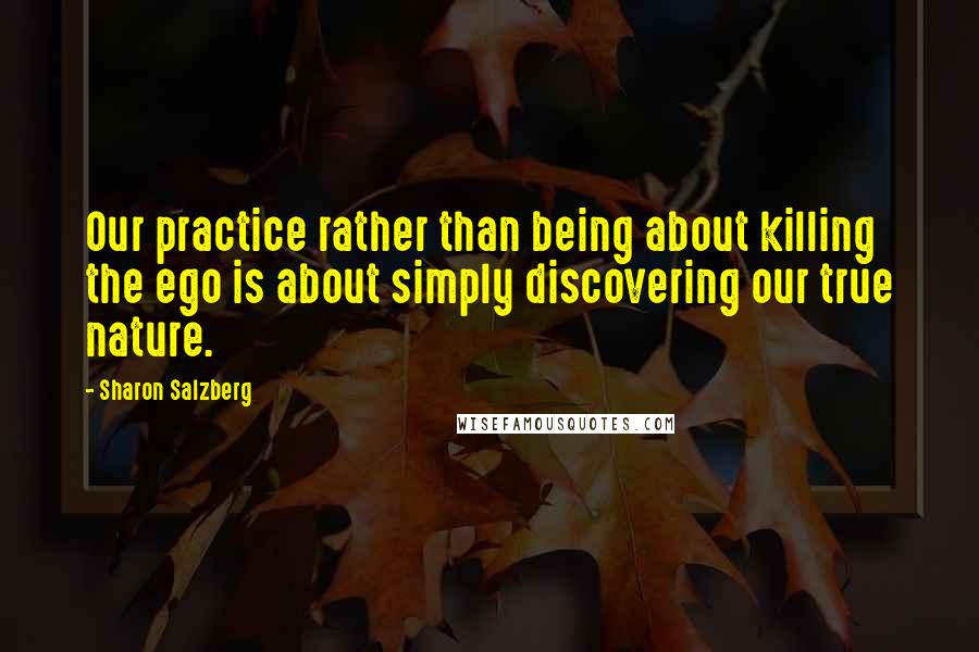 Sharon Salzberg Quotes: Our practice rather than being about killing the ego is about simply discovering our true nature.