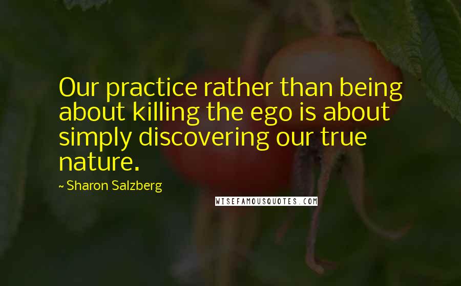 Sharon Salzberg Quotes: Our practice rather than being about killing the ego is about simply discovering our true nature.