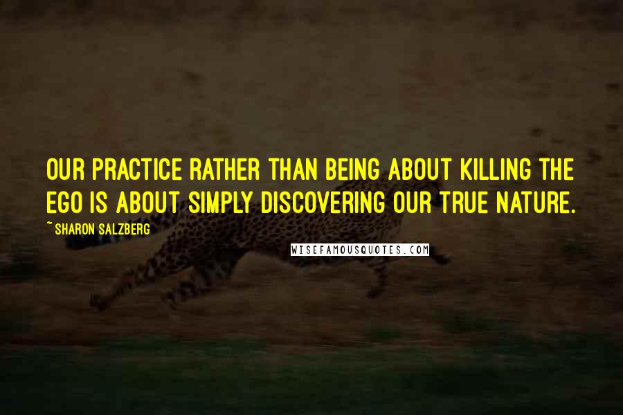 Sharon Salzberg Quotes: Our practice rather than being about killing the ego is about simply discovering our true nature.