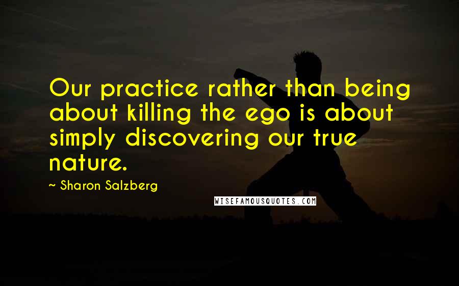 Sharon Salzberg Quotes: Our practice rather than being about killing the ego is about simply discovering our true nature.