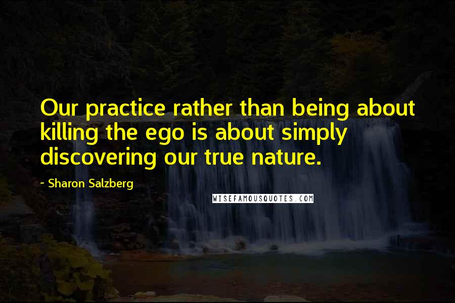 Sharon Salzberg Quotes: Our practice rather than being about killing the ego is about simply discovering our true nature.