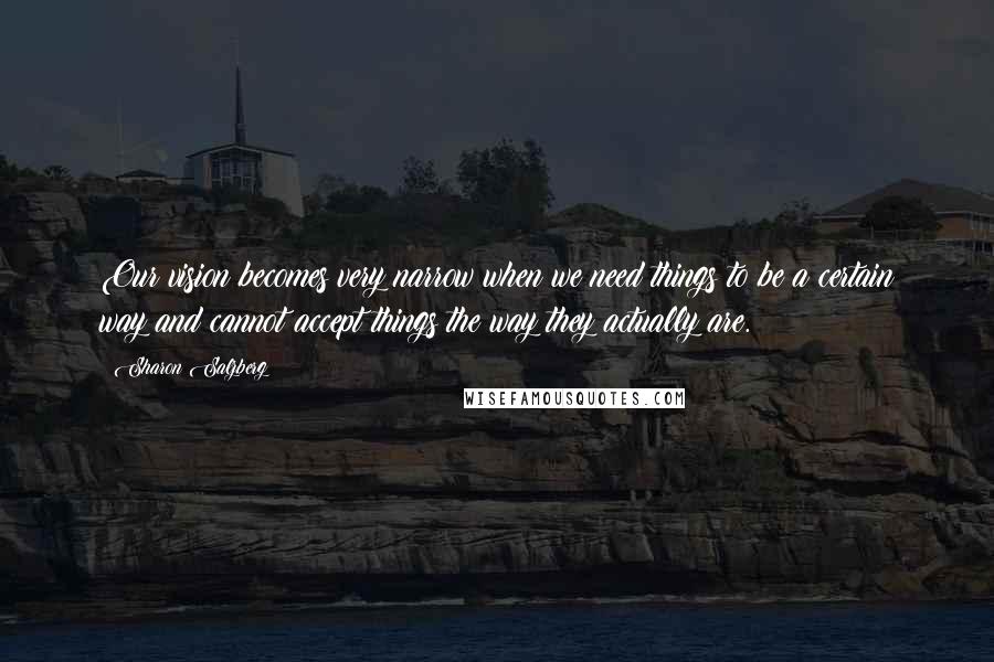 Sharon Salzberg Quotes: Our vision becomes very narrow when we need things to be a certain way and cannot accept things the way they actually are.