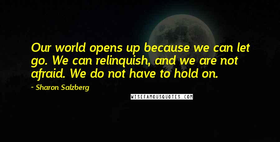 Sharon Salzberg Quotes: Our world opens up because we can let go. We can relinquish, and we are not afraid. We do not have to hold on.