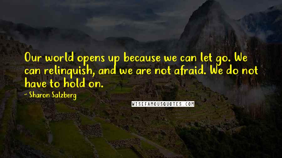 Sharon Salzberg Quotes: Our world opens up because we can let go. We can relinquish, and we are not afraid. We do not have to hold on.