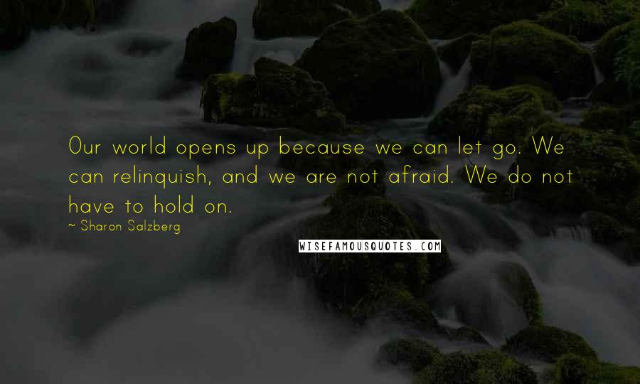 Sharon Salzberg Quotes: Our world opens up because we can let go. We can relinquish, and we are not afraid. We do not have to hold on.