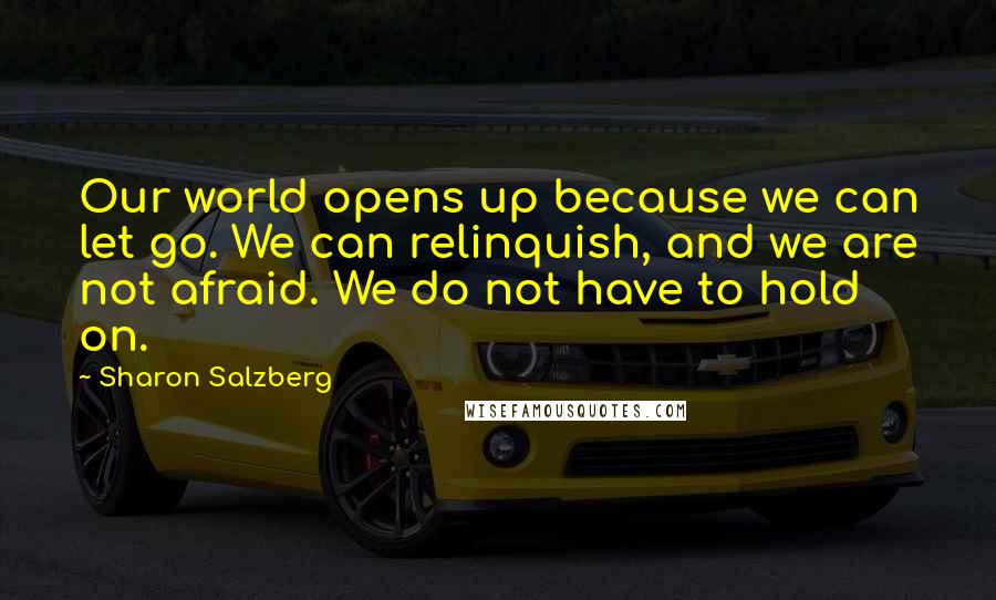 Sharon Salzberg Quotes: Our world opens up because we can let go. We can relinquish, and we are not afraid. We do not have to hold on.