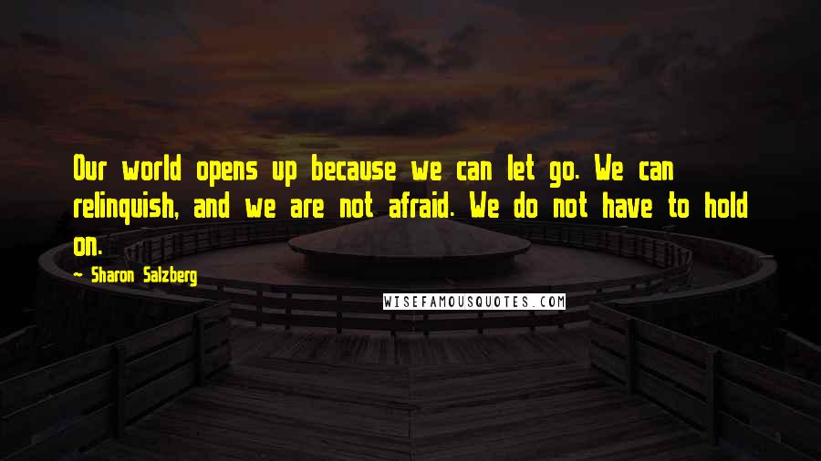 Sharon Salzberg Quotes: Our world opens up because we can let go. We can relinquish, and we are not afraid. We do not have to hold on.