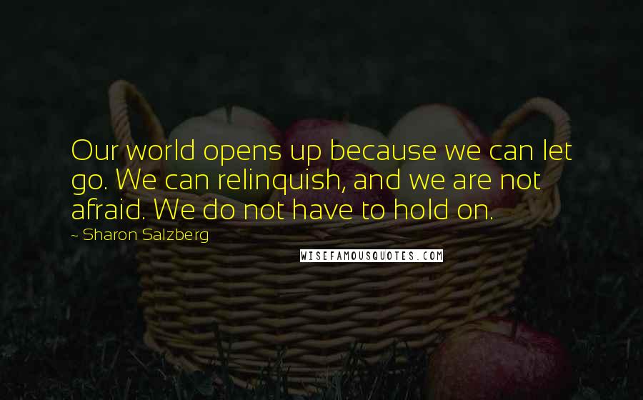 Sharon Salzberg Quotes: Our world opens up because we can let go. We can relinquish, and we are not afraid. We do not have to hold on.