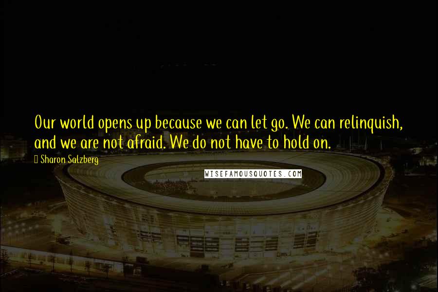 Sharon Salzberg Quotes: Our world opens up because we can let go. We can relinquish, and we are not afraid. We do not have to hold on.