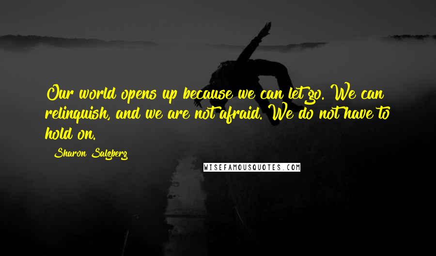 Sharon Salzberg Quotes: Our world opens up because we can let go. We can relinquish, and we are not afraid. We do not have to hold on.