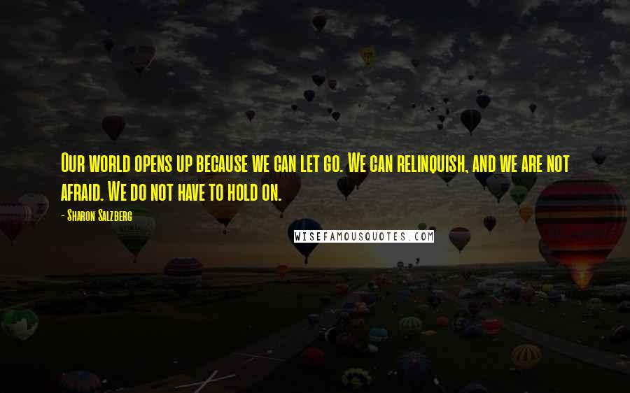 Sharon Salzberg Quotes: Our world opens up because we can let go. We can relinquish, and we are not afraid. We do not have to hold on.