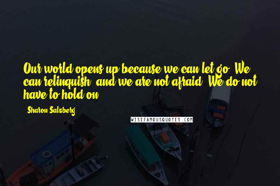 Sharon Salzberg Quotes: Our world opens up because we can let go. We can relinquish, and we are not afraid. We do not have to hold on.