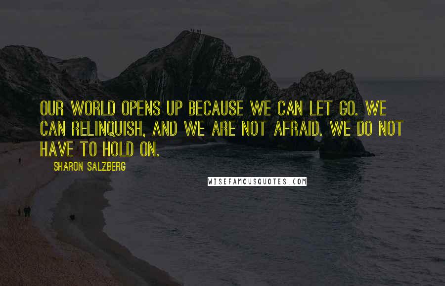 Sharon Salzberg Quotes: Our world opens up because we can let go. We can relinquish, and we are not afraid. We do not have to hold on.