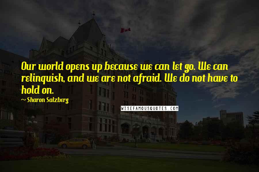 Sharon Salzberg Quotes: Our world opens up because we can let go. We can relinquish, and we are not afraid. We do not have to hold on.