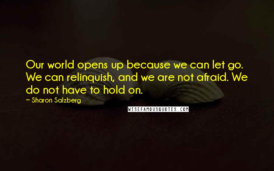 Sharon Salzberg Quotes: Our world opens up because we can let go. We can relinquish, and we are not afraid. We do not have to hold on.