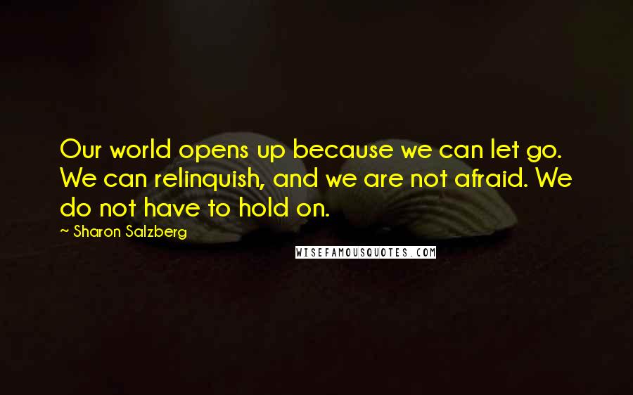 Sharon Salzberg Quotes: Our world opens up because we can let go. We can relinquish, and we are not afraid. We do not have to hold on.