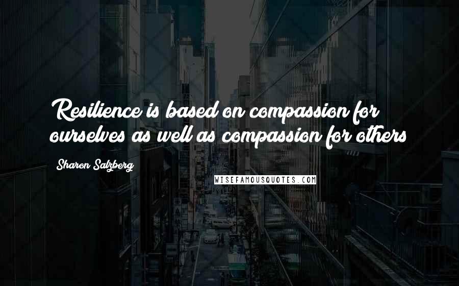 Sharon Salzberg Quotes: Resilience is based on compassion for ourselves as well as compassion for others