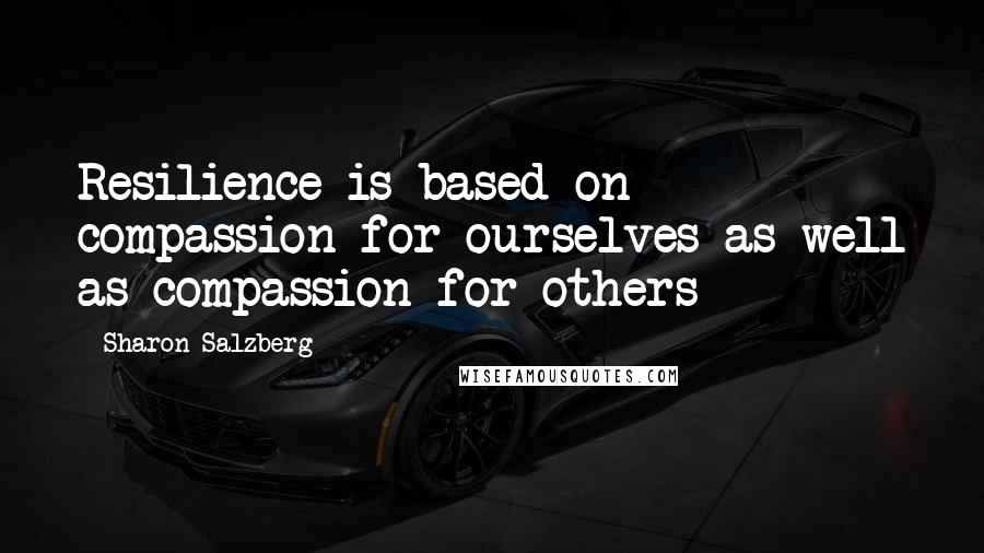 Sharon Salzberg Quotes: Resilience is based on compassion for ourselves as well as compassion for others