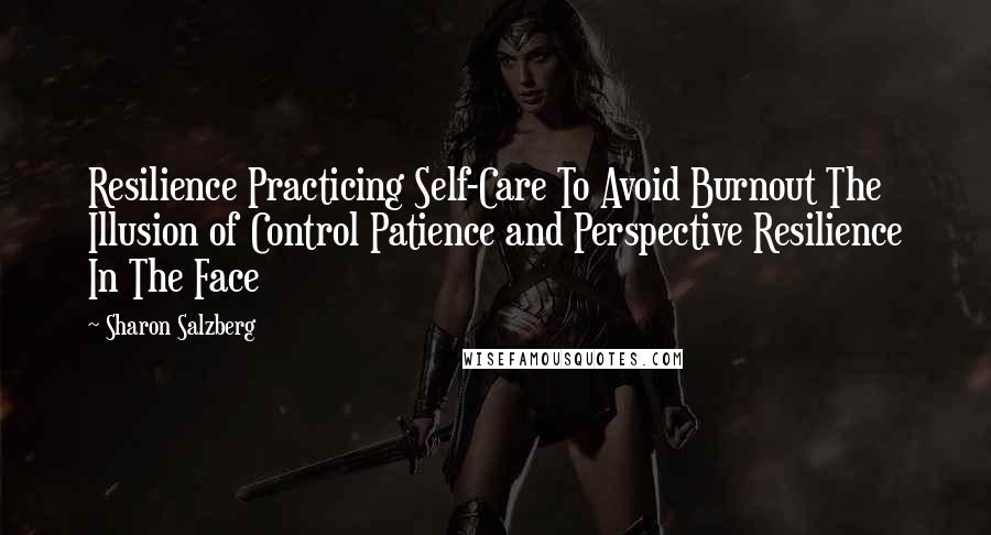 Sharon Salzberg Quotes: Resilience Practicing Self-Care To Avoid Burnout The Illusion of Control Patience and Perspective Resilience In The Face