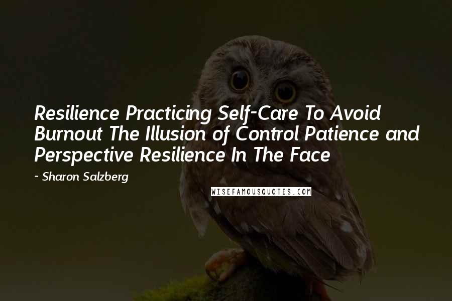 Sharon Salzberg Quotes: Resilience Practicing Self-Care To Avoid Burnout The Illusion of Control Patience and Perspective Resilience In The Face