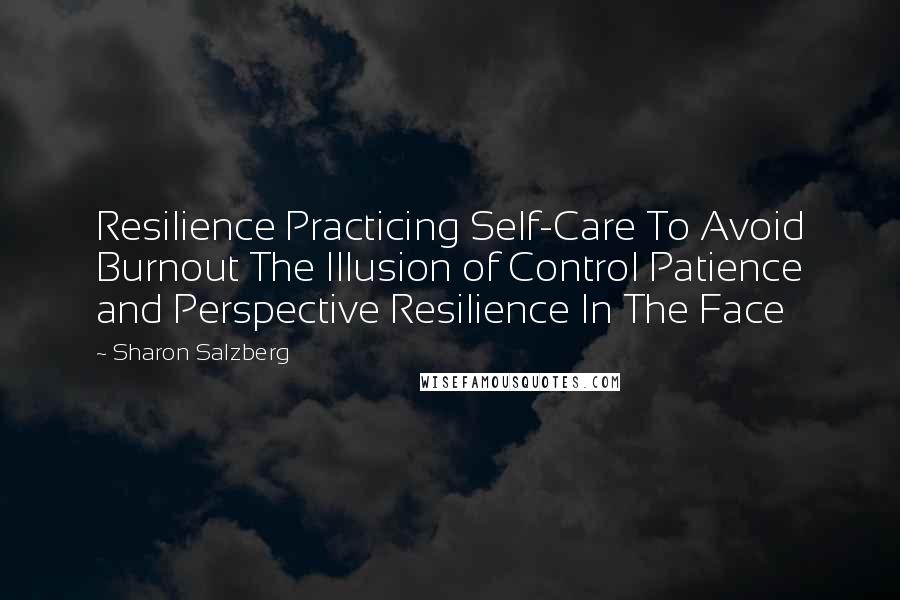 Sharon Salzberg Quotes: Resilience Practicing Self-Care To Avoid Burnout The Illusion of Control Patience and Perspective Resilience In The Face