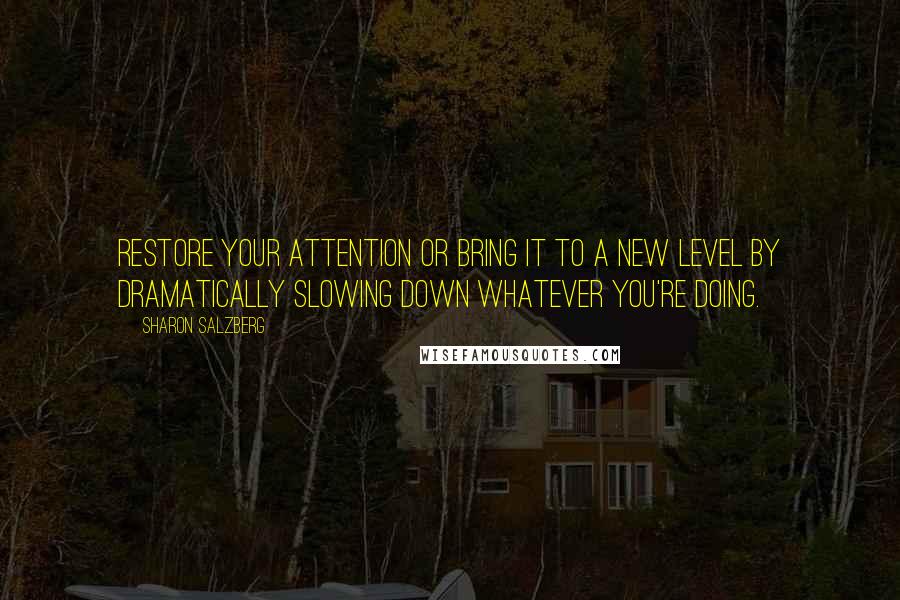 Sharon Salzberg Quotes: Restore your attention or bring it to a new level by dramatically slowing down whatever you're doing.