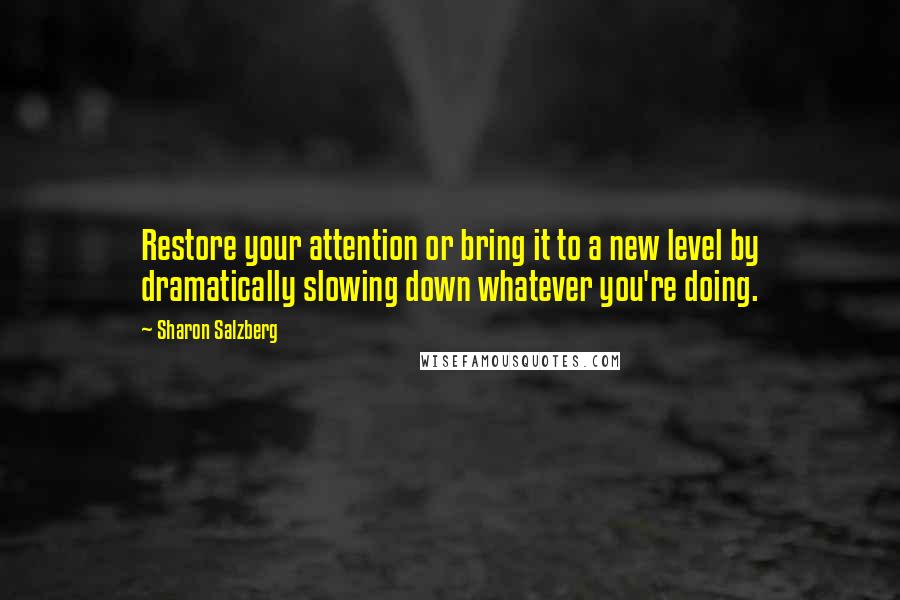 Sharon Salzberg Quotes: Restore your attention or bring it to a new level by dramatically slowing down whatever you're doing.