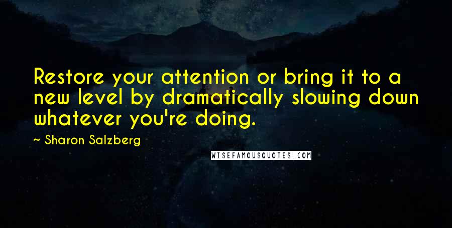 Sharon Salzberg Quotes: Restore your attention or bring it to a new level by dramatically slowing down whatever you're doing.