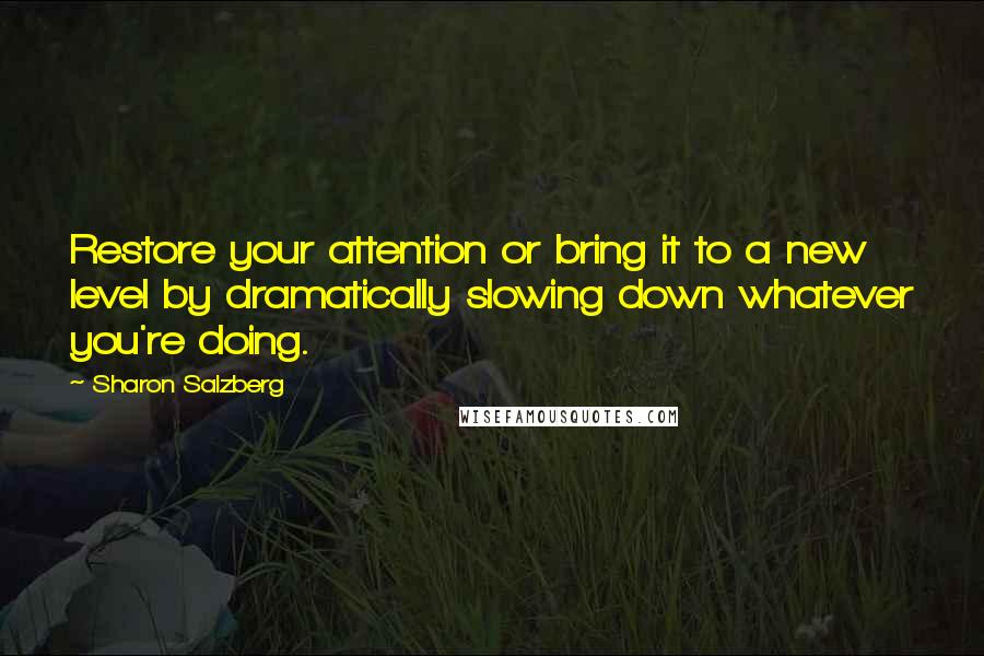 Sharon Salzberg Quotes: Restore your attention or bring it to a new level by dramatically slowing down whatever you're doing.