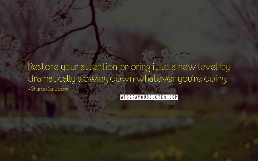 Sharon Salzberg Quotes: Restore your attention or bring it to a new level by dramatically slowing down whatever you're doing.