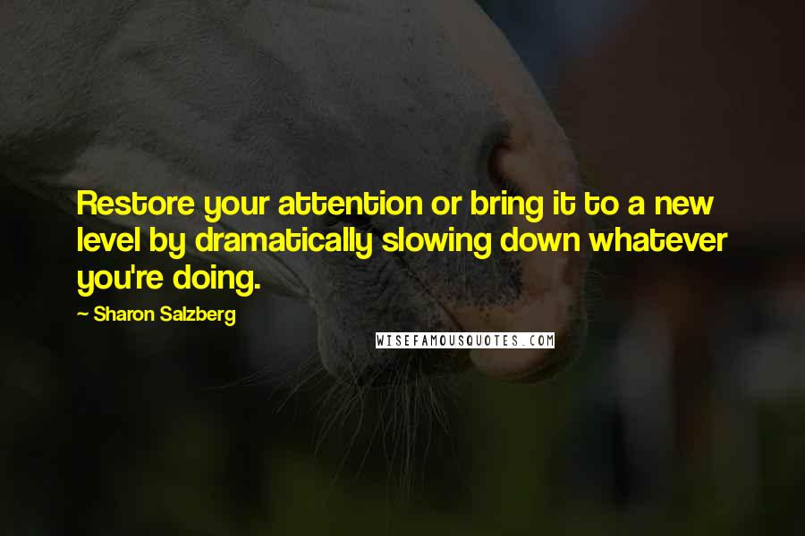 Sharon Salzberg Quotes: Restore your attention or bring it to a new level by dramatically slowing down whatever you're doing.