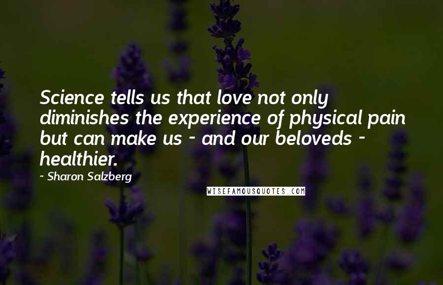 Sharon Salzberg Quotes: Science tells us that love not only diminishes the experience of physical pain but can make us - and our beloveds - healthier.