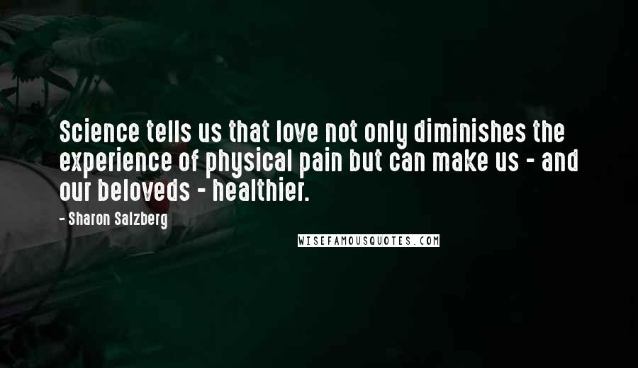 Sharon Salzberg Quotes: Science tells us that love not only diminishes the experience of physical pain but can make us - and our beloveds - healthier.