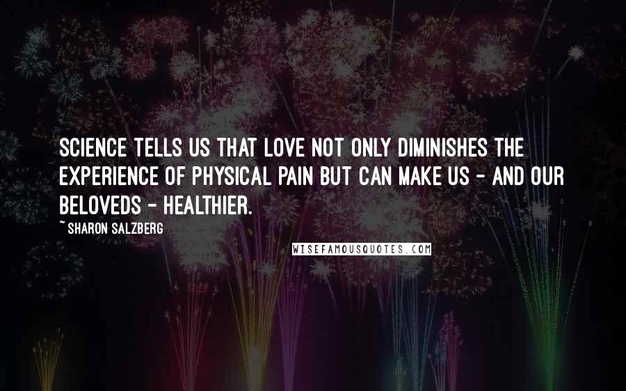 Sharon Salzberg Quotes: Science tells us that love not only diminishes the experience of physical pain but can make us - and our beloveds - healthier.