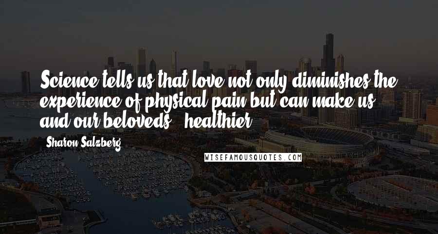 Sharon Salzberg Quotes: Science tells us that love not only diminishes the experience of physical pain but can make us - and our beloveds - healthier.